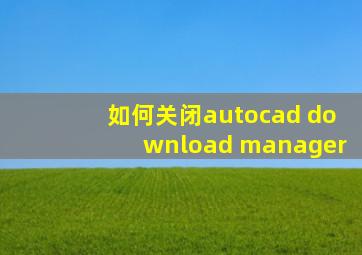 如何关闭autocad download manager